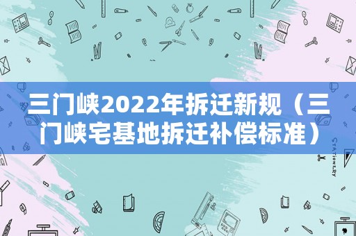 三門峽2022年拆遷新規(guī)（三門峽宅基地拆遷補(bǔ)償標(biāo)準(zhǔn)）