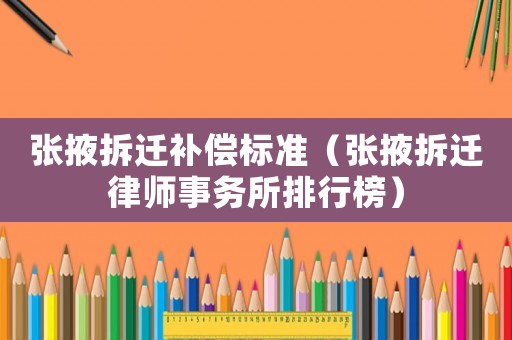 張掖拆遷補(bǔ)償標(biāo)準(zhǔn)（張掖拆遷律師事務(wù)所排行榜）