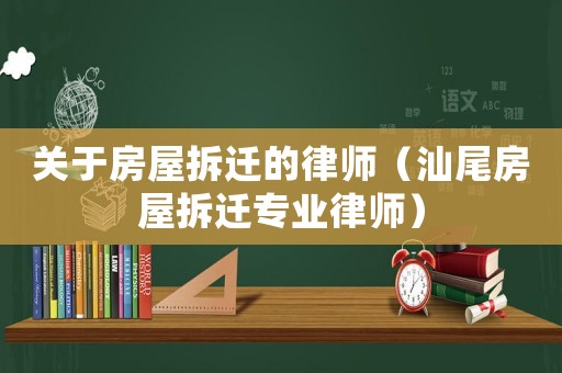 關(guān)于房屋拆遷的律師（汕尾房屋拆遷專業(yè)律師）