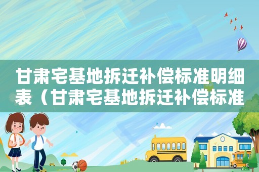 甘肅宅基地拆遷補(bǔ)償標(biāo)準(zhǔn)明細(xì)表（甘肅宅基地拆遷補(bǔ)償標(biāo)準(zhǔn)）