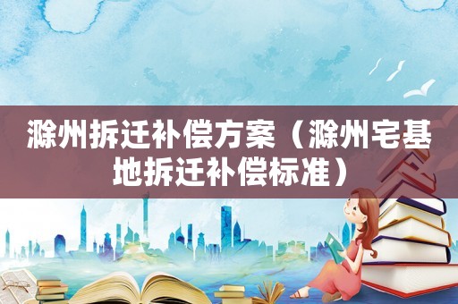 滁州拆遷補(bǔ)償方案（滁州宅基地拆遷補(bǔ)償標(biāo)準(zhǔn)）
