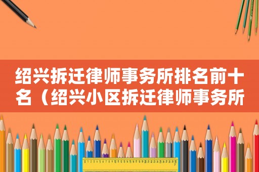 紹興拆遷律師事務(wù)所排名前十名（紹興小區(qū)拆遷律師事務(wù)所排行榜）