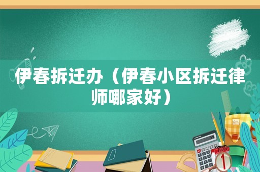 伊春拆遷辦（伊春小區(qū)拆遷律師哪家好）