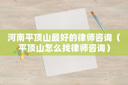 河南平頂山最好的律師咨詢（平頂山怎么找律師咨詢）