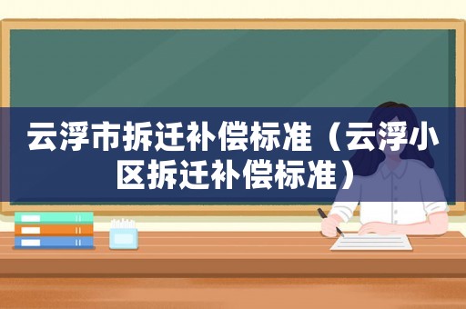 云浮市拆遷補(bǔ)償標(biāo)準(zhǔn)（云浮小區(qū)拆遷補(bǔ)償標(biāo)準(zhǔn)）