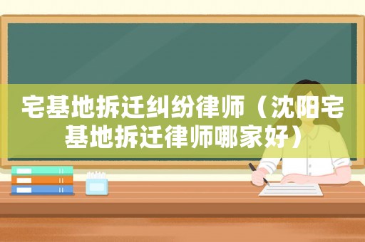 宅基地拆遷糾紛律師（沈陽宅基地拆遷律師哪家好）