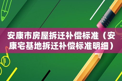 安康市房屋拆遷補(bǔ)償標(biāo)準(zhǔn)（安康宅基地拆遷補(bǔ)償標(biāo)準(zhǔn)明細(xì)）