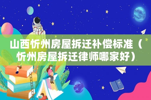 山西忻州房屋拆遷補償標準（忻州房屋拆遷律師哪家好）