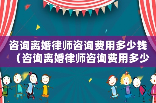 咨詢離婚律師咨詢費(fèi)用多少錢（咨詢離婚律師咨詢費(fèi)用多少）