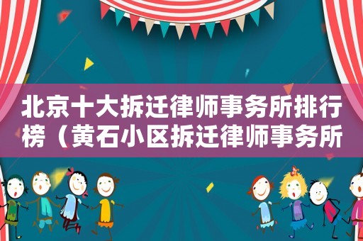 北京十大拆遷律師事務所排行榜（黃石小區(qū)拆遷律師事務所排行榜）