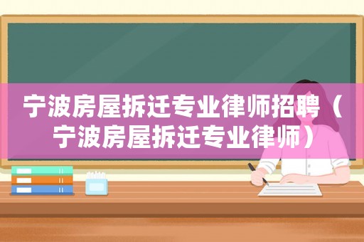 寧波房屋拆遷專業(yè)律師招聘（寧波房屋拆遷專業(yè)律師）
