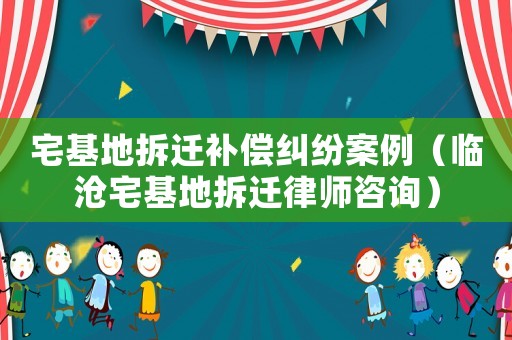 宅基地拆遷補(bǔ)償糾紛案例（臨滄宅基地拆遷律師咨詢）