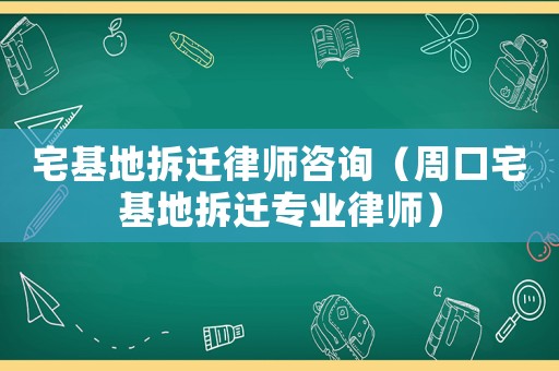 宅基地拆遷律師咨詢（周口宅基地拆遷專業(yè)律師）