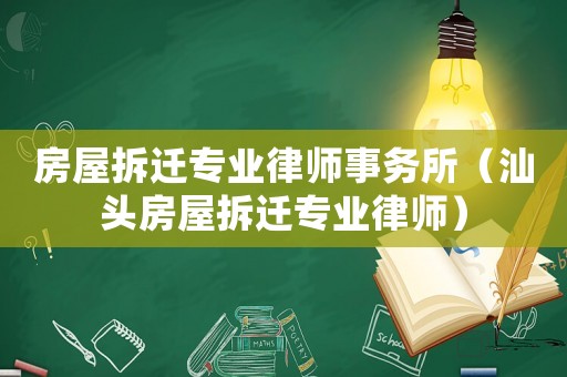 房屋拆遷專業(yè)律師事務(wù)所（汕頭房屋拆遷專業(yè)律師）