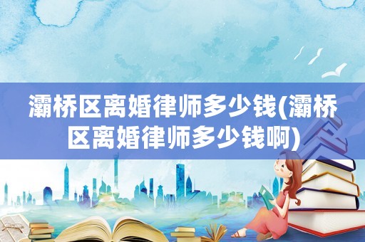 灞橋區(qū)離婚律師多少錢(灞橋區(qū)離婚律師多少錢啊)