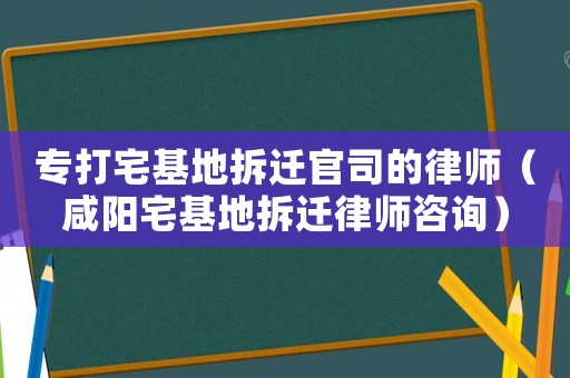 專打宅基地拆遷官司的律師（咸陽(yáng)宅基地拆遷律師咨詢）
