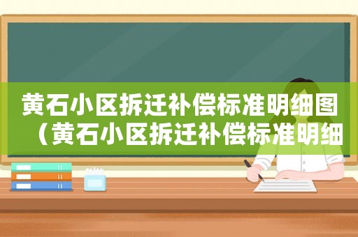 黃石小區(qū)拆遷補償標(biāo)準(zhǔn)明細(xì)圖（黃石小區(qū)拆遷補償標(biāo)準(zhǔn)明細(xì)）