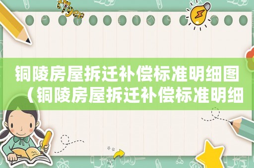 銅陵房屋拆遷補(bǔ)償標(biāo)準(zhǔn)明細(xì)圖（銅陵房屋拆遷補(bǔ)償標(biāo)準(zhǔn)明細(xì)）