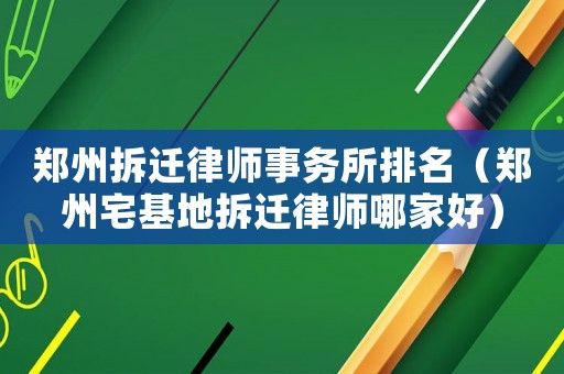 鄭州拆遷律師事務(wù)所排名（鄭州宅基地拆遷律師哪家好）