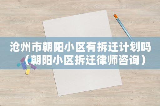 滄州市朝陽小區(qū)有拆遷計(jì)劃嗎（朝陽小區(qū)拆遷律師咨詢）