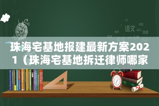 珠海宅基地報(bào)建最新方案2021（珠海宅基地拆遷律師哪家好）