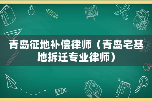 青島征地補償律師（青島宅基地拆遷專業(yè)律師）