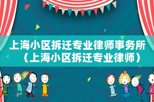 上海小區(qū)拆遷專業(yè)律師事務所（上海小區(qū)拆遷專業(yè)律師）