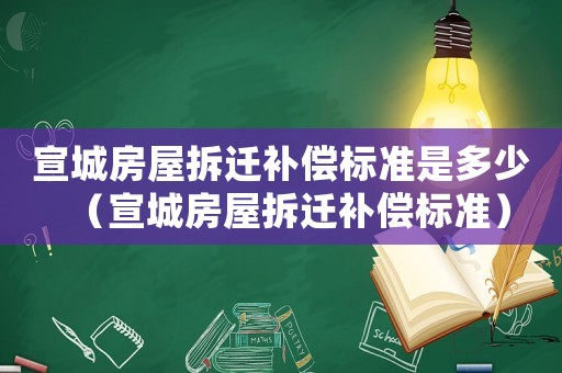 宣城房屋拆遷補償標準是多少（宣城房屋拆遷補償標準）