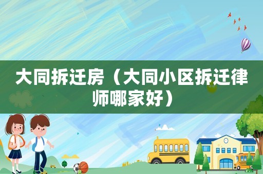 大同拆遷房（大同小區(qū)拆遷律師哪家好）