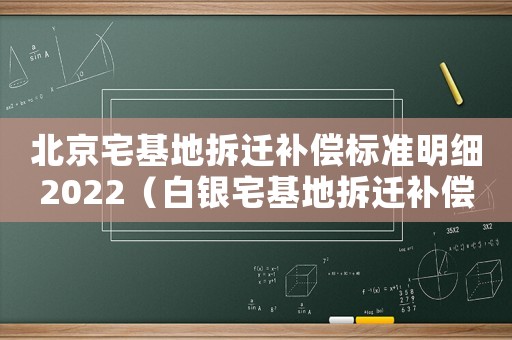 北京宅基地拆遷補(bǔ)償標(biāo)準(zhǔn)明細(xì)2022（白銀宅基地拆遷補(bǔ)償標(biāo)準(zhǔn)明細(xì)）