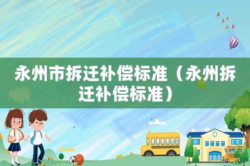 永州市拆遷補(bǔ)償標(biāo)準(zhǔn)（永州拆遷補(bǔ)償標(biāo)準(zhǔn)）