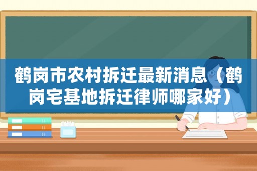 鶴崗市農(nóng)村拆遷最新消息（鶴崗宅基地拆遷律師哪家好）