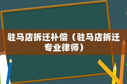 駐馬店拆遷補償（駐馬店拆遷專業(yè)律師）