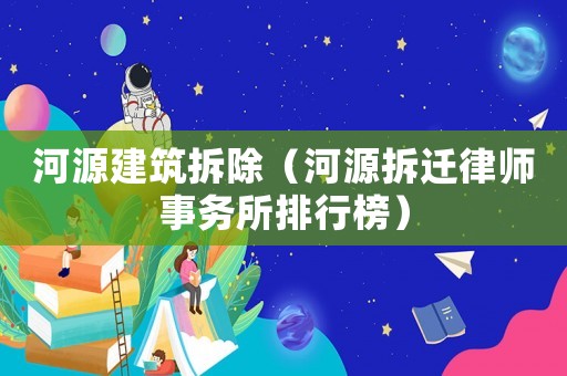 河源建筑拆除（河源拆遷律師事務(wù)所排行榜）