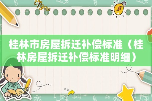 桂林市房屋拆遷補(bǔ)償標(biāo)準(zhǔn)（桂林房屋拆遷補(bǔ)償標(biāo)準(zhǔn)明細(xì)）