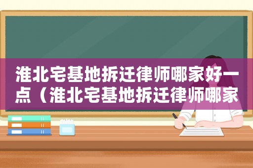 淮北宅基地拆遷律師哪家好一點（淮北宅基地拆遷律師哪家好）