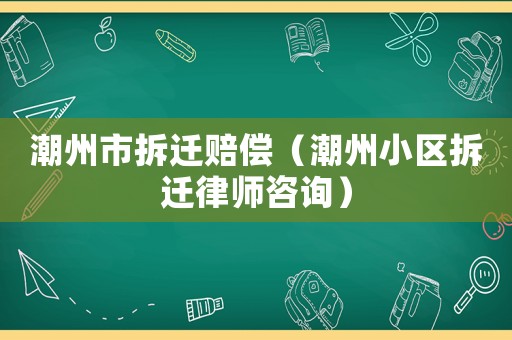 潮州市拆遷賠償（潮州小區(qū)拆遷律師咨詢）