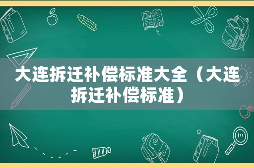 大連拆遷補(bǔ)償標(biāo)準(zhǔn)大全（大連拆遷補(bǔ)償標(biāo)準(zhǔn)）