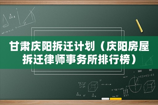 甘肅慶陽拆遷計(jì)劃（慶陽房屋拆遷律師事務(wù)所排行榜）