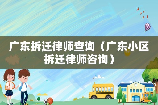廣東拆遷律師查詢(xún)（廣東小區(qū)拆遷律師咨詢(xún)）