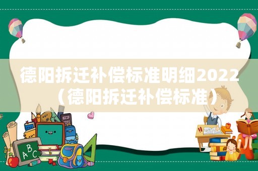 德陽拆遷補(bǔ)償標(biāo)準(zhǔn)明細(xì)2022（德陽拆遷補(bǔ)償標(biāo)準(zhǔn)）