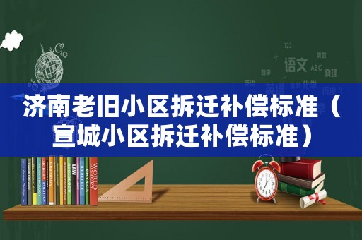 濟(jì)南老舊小區(qū)拆遷補(bǔ)償標(biāo)準(zhǔn)（宣城小區(qū)拆遷補(bǔ)償標(biāo)準(zhǔn)）
