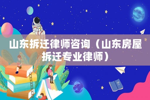 山東拆遷律師咨詢（山東房屋拆遷專業(yè)律師）