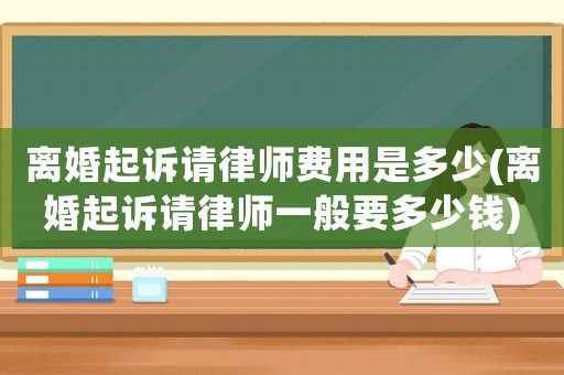 離婚起訴請(qǐng)律師費(fèi)用是多少(離婚起訴請(qǐng)律師一般要多少錢)
