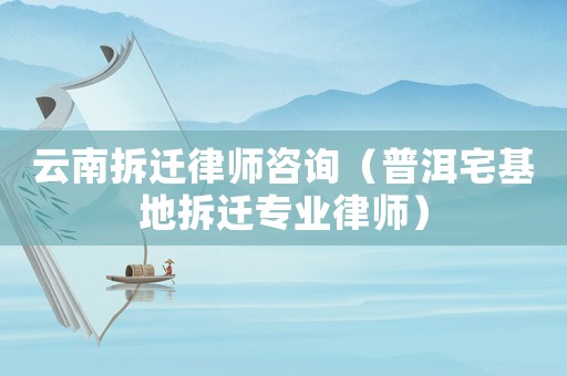 云南拆遷律師咨詢（普洱宅基地拆遷專業(yè)律師）