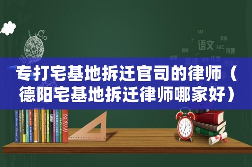 專打宅基地拆遷官司的律師（德陽宅基地拆遷律師哪家好）