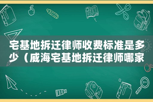 宅基地拆遷律師收費(fèi)標(biāo)準(zhǔn)是多少（威海宅基地拆遷律師哪家好）