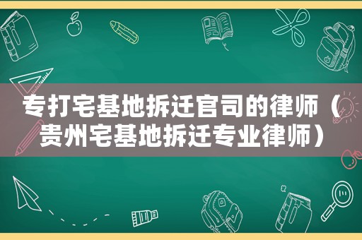 專(zhuān)打宅基地拆遷官司的律師（貴州宅基地拆遷專(zhuān)業(yè)律師）