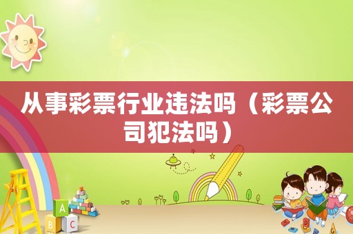 從事彩票行業(yè)違法嗎（彩票公司犯法嗎）