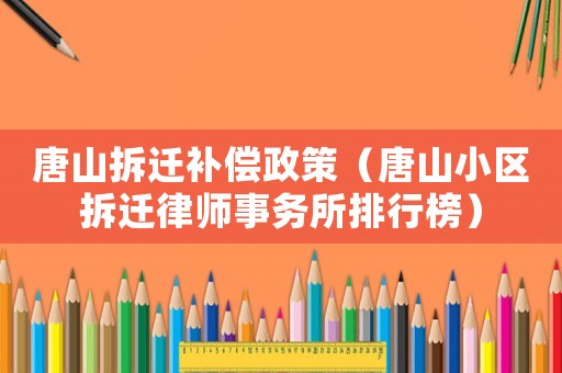 唐山拆遷補(bǔ)償政策（唐山小區(qū)拆遷律師事務(wù)所排行榜）